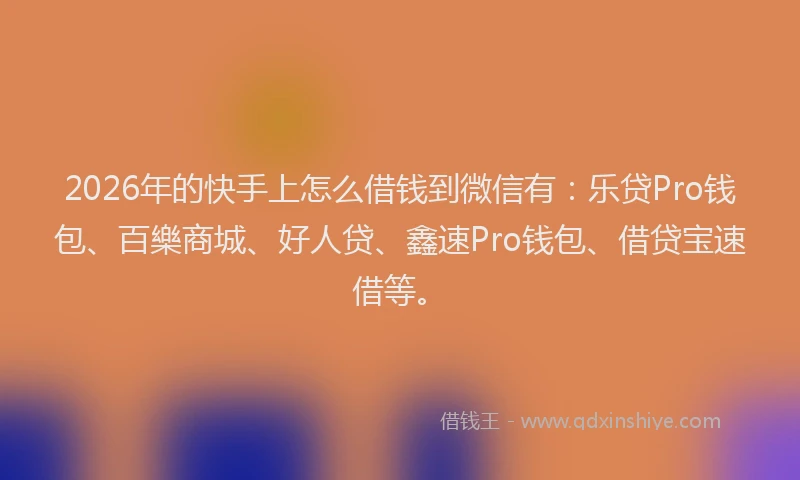 2026年的快手上怎么借钱到微信有：乐贷Pro钱包、百樂商城、好人贷、鑫速Pro钱包、借贷宝速借等。