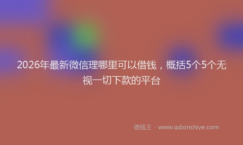 2026年最新微信理哪里可以借钱，概括5个5个无视一切下款的平台