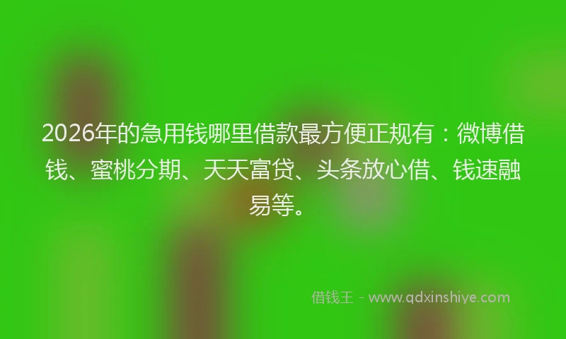 2026年的急用钱哪里借款最方便正规有:微博借钱、蜜桃分期、天天富贷、头条放心借、钱速融易等。