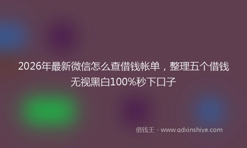 2026年最新微信怎么查借钱帐单，整理五个借钱无视黑白100%秒下口子