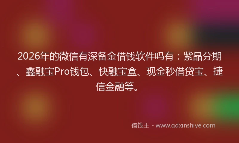2026年的微信有深备金借钱软件吗有：紫晶分期、鑫融宝Pro钱包、快融宝盒、现金秒借贷宝、捷信金融等。