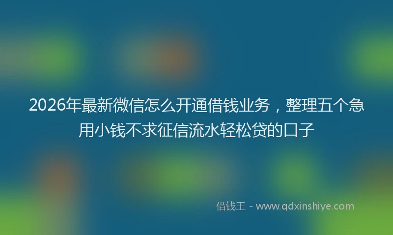2026年最新微信怎么开通借钱业务，整理五个急用小钱不求征信流水轻松贷的口子
