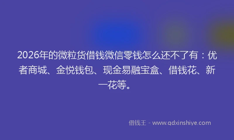 2026年的微粒货借钱微信零钱怎么还不了有：优者商城、金悦钱包、现金易融宝盒、借钱花、新一花等。