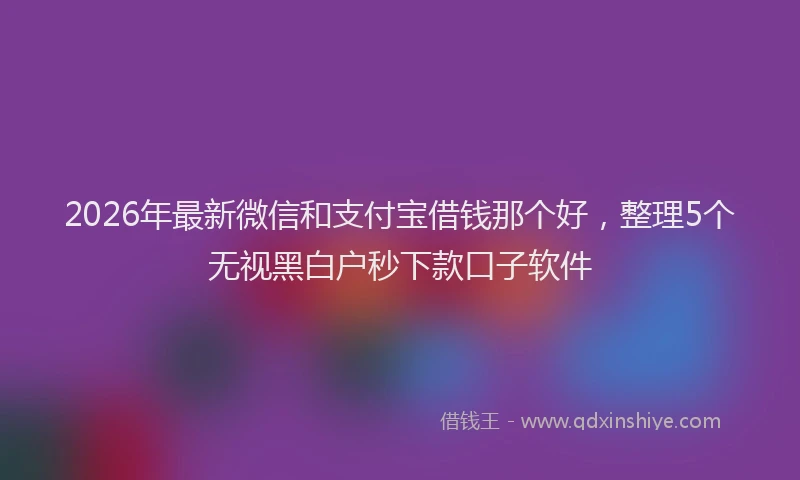 2026年最新微信和支付宝借钱那个好，整理5个无视黑白户秒下款口子软件