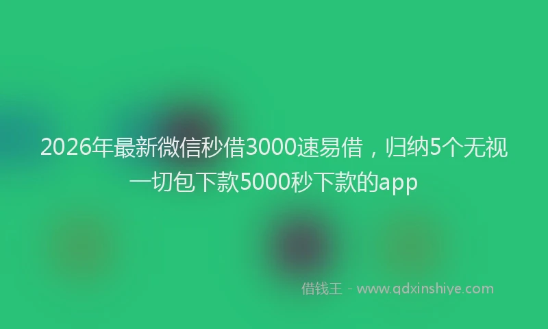 2026年最新微信秒借3000速易借，归纳5个无视一切包下款5000秒下款的app