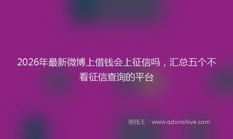 2026年最新微博上借钱会上征信吗，汇总五个不看征信查询的平台