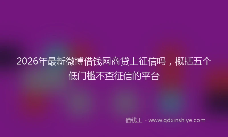 2026年最新微博借钱网商贷上征信吗，概括五个低门槛不查征信的平台