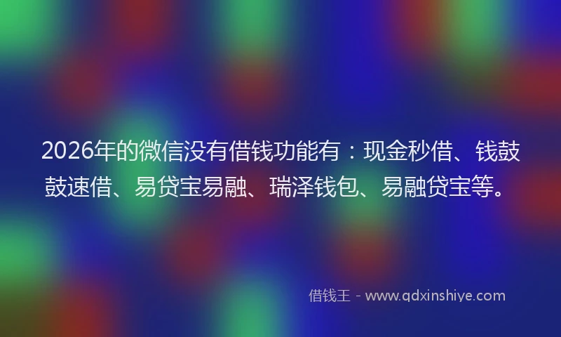 2026年的微信没有借钱功能有：现金秒借、钱鼓鼓速借、易贷宝易融、瑞泽钱包、易融贷宝等。