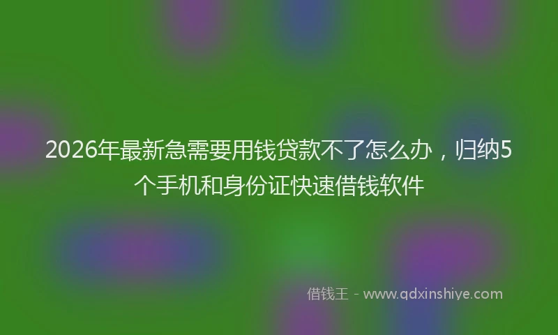 2026年最新急需要用钱贷款不了怎么办，归纳5个手机和身份证快速借钱软件