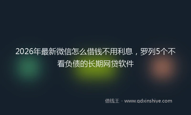 2026年最新微信怎么借钱不用利息，罗列5个不看负债的长期网贷软件