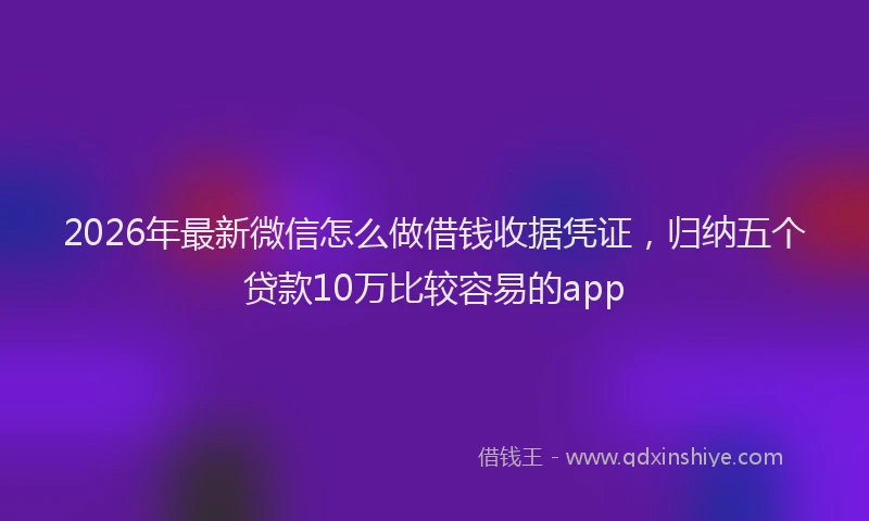 2026年最新微信怎么做借钱收据凭证，归纳五个贷款10万比较容易的app