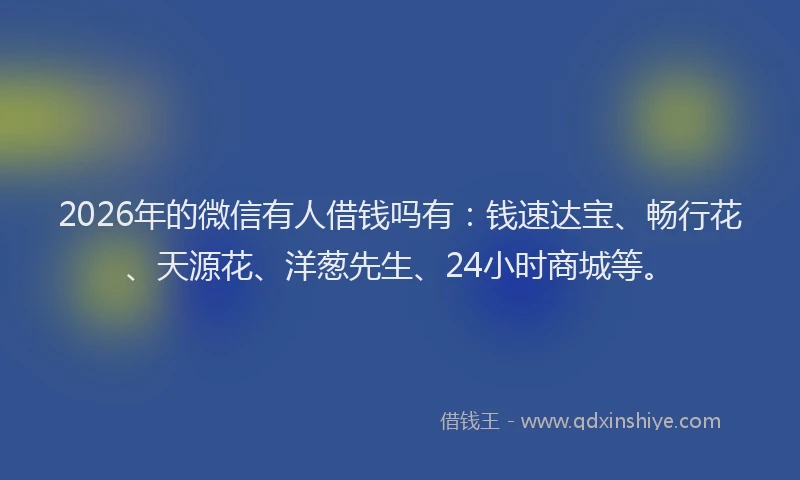 2026年的微信有人借钱吗有：钱速达宝、畅行花、天源花、洋葱先生、24小时商城等。