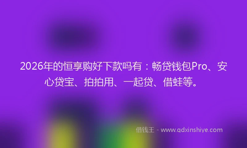 2026年的恒享购好下款吗有：畅贷钱包Pro、安心贷宝、拍拍用、一起贷、借蛙等。