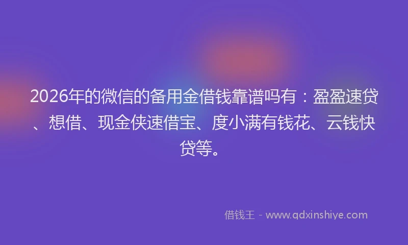 2026年的微信的备用金借钱靠谱吗有：盈盈速贷、想借、现金侠速借宝、度小满有钱花、云钱快贷等。