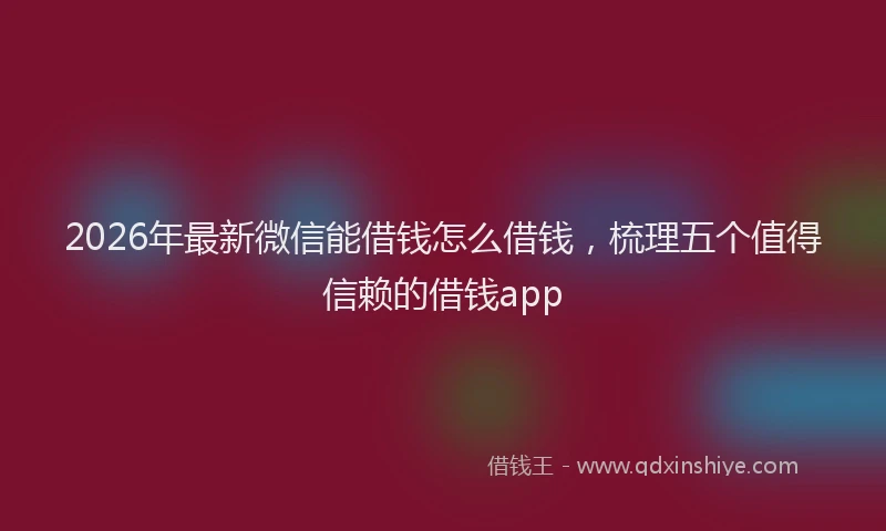 2026年最新微信能借钱怎么借钱，梳理五个值得信赖的借钱app