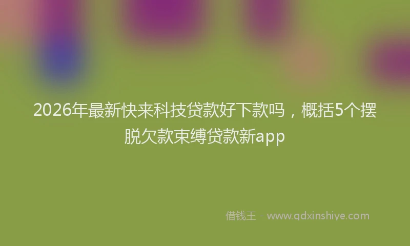 2026年最新快来科技贷款好下款吗，概括5个摆脱欠款束缚贷款新app