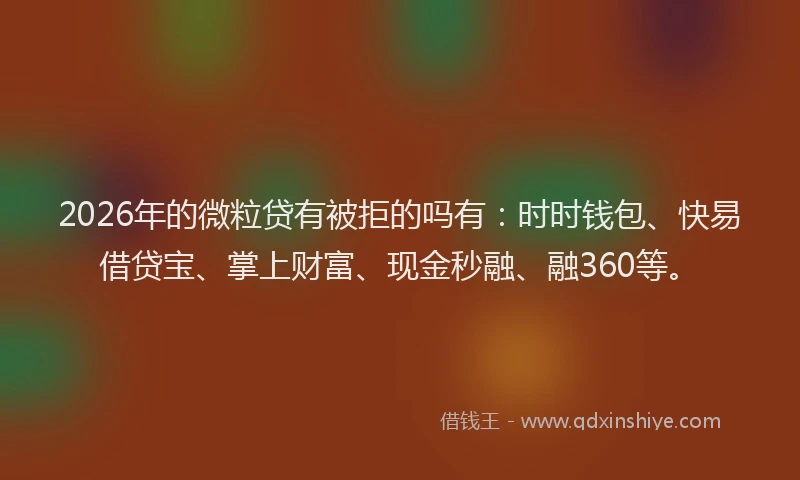 2026年的微粒贷有被拒的吗有：时时钱包、快易借贷宝、掌上财富、现金秒融、融360等。
