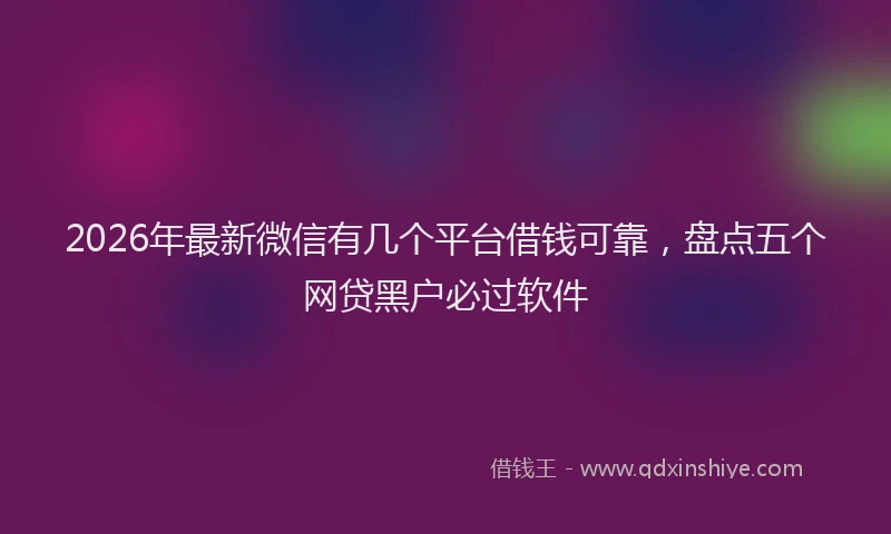2026年最新微信有几个平台借钱可靠，盘点五个网贷黑户必过软件