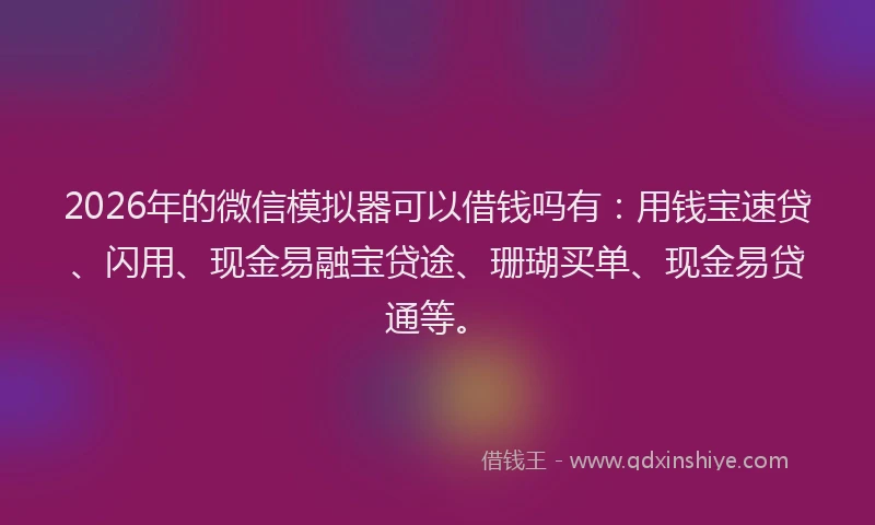 2026年的微信模拟器可以借钱吗有：用钱宝速贷、闪用、现金易融宝贷途、珊瑚买单、现金易贷通等。