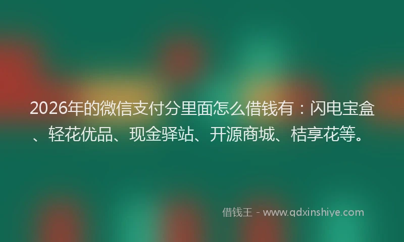 2026年的微信支付分里面怎么借钱有：闪电宝盒、轻花优品、现金驿站、开源商城、桔享花等。