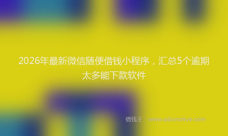 2026年最新微信随便借钱小程序，汇总5个逾期太多能下款软件
