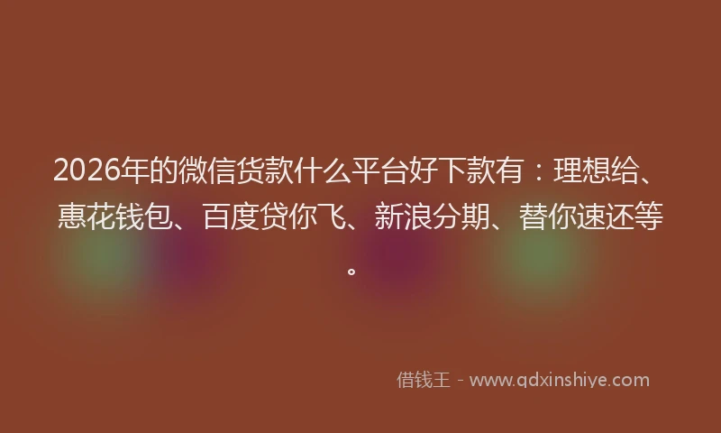 2026年的微信货款什么平台好下款有：理想给、惠花钱包、百度贷你飞、新浪分期、替你速还等。