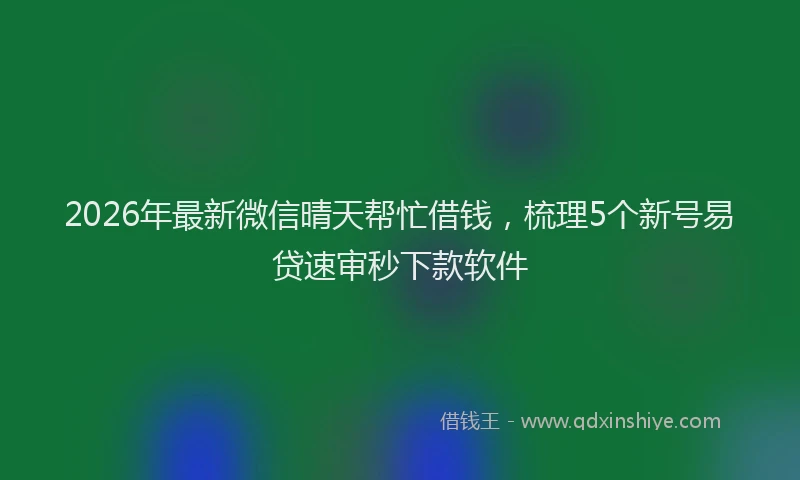 2026年最新微信晴天帮忙借钱，梳理5个新号易贷速审秒下款软件
