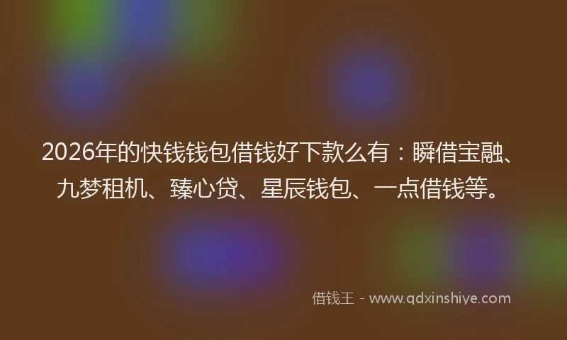 2026年的快钱钱包借钱好下款么有：瞬借宝融、九梦租机、臻心贷、星辰钱包、一点借钱等。