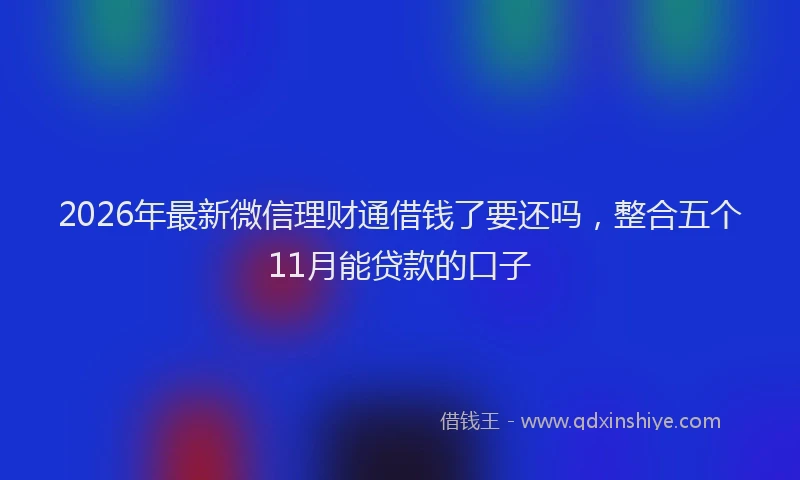 2026年最新微信理财通借钱了要还吗，整合五个11月能贷款的口子