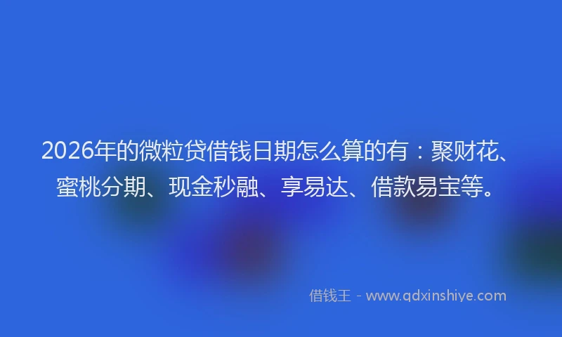 2026年的微粒贷借钱日期怎么算的有：聚财花、蜜桃分期、现金秒融、享易达、借款易宝等。