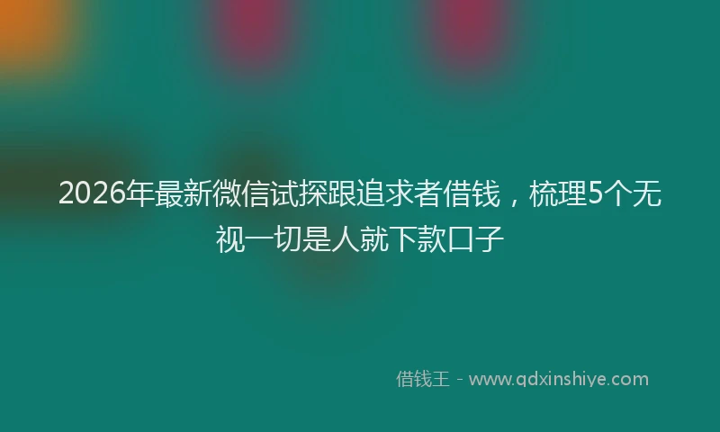 2026年最新微信试探跟追求者借钱，梳理5个无视一切是人就下款口子