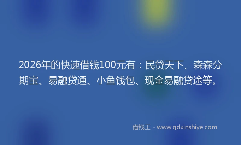 2026年的快速借钱100元有：民贷天下、森森分期宝、易融贷通、小鱼钱包、现金易融贷途等。