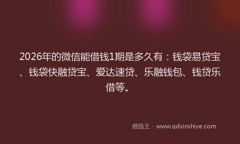 2026年的微信能借钱1期是多久有：钱袋易贷宝、钱袋快融贷宝、爱达速贷、乐融钱包、钱贷乐借等。