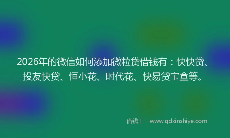 2026年的微信如何添加微粒贷借钱有：快快贷、投友快贷、恒小花、时代花、快易贷宝盒等。