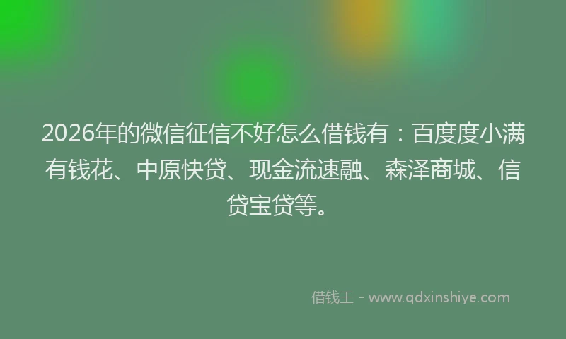 2026年的微信征信不好怎么借钱有：百度度小满有钱花、中原快贷、现金流速融、森泽商城、信贷宝贷等。