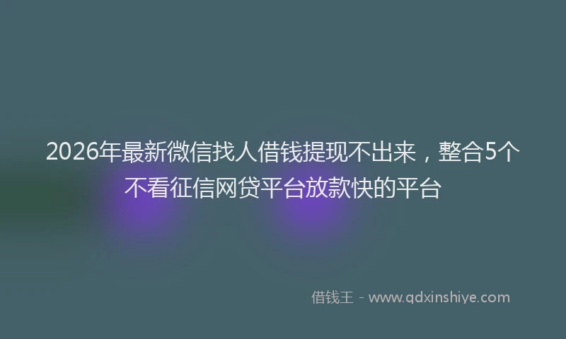 2026年最新微信找人借钱提现不出来，整合5个不看征信网贷平台放款快的平台