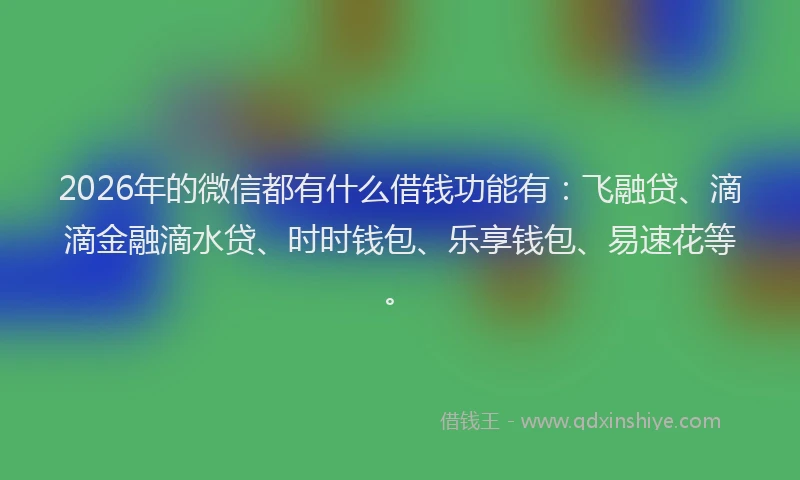 2026年的微信都有什么借钱功能有：飞融贷、滴滴金融滴水贷、时时钱包、乐享钱包、易速花等。