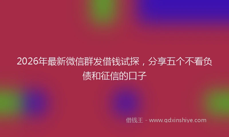 2026年最新微信群发借钱试探，分享五个不看负债和征信的口子