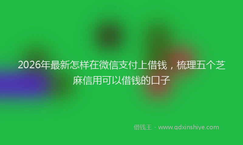 2026年最新怎样在微信支付上借钱，梳理五个芝麻信用可以借钱的口子