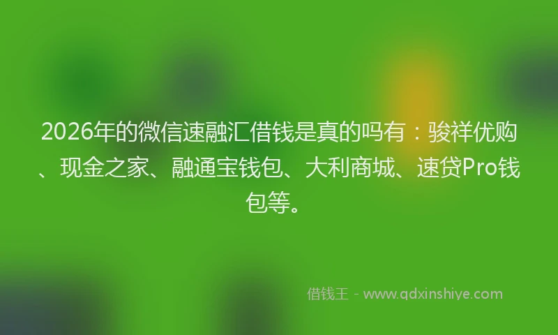 2026年的微信速融汇借钱是真的吗有：骏祥优购、现金之家、融通宝钱包、大利商城、速贷Pro钱包等。