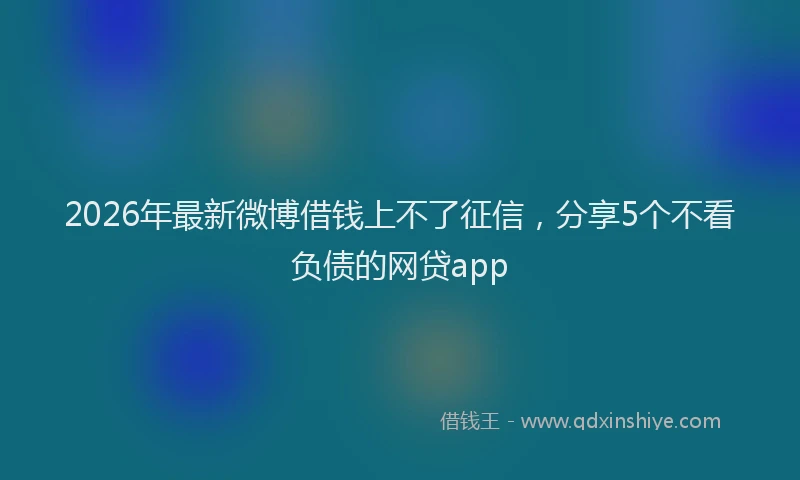 2026年最新微博借钱上不了征信，分享5个不看负债的网贷app
