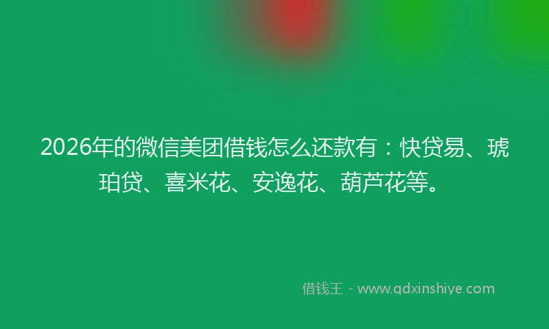 2026年的微信美团借钱怎么还款有：快贷易、琥珀贷、喜米花、安逸花、葫芦花等。