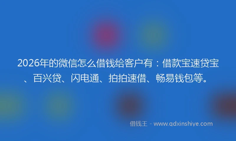 2026年的微信怎么借钱给客户有：借款宝速贷宝、百兴贷、闪电通、拍拍速借、畅易钱包等。