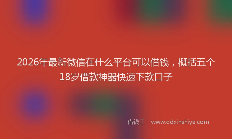 2026年最新微信在什么平台可以借钱，概括五个18岁借款神器快速下款口子