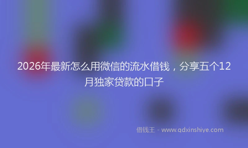 2026年最新怎么用微信的流水借钱，分享五个12月独家贷款的口子