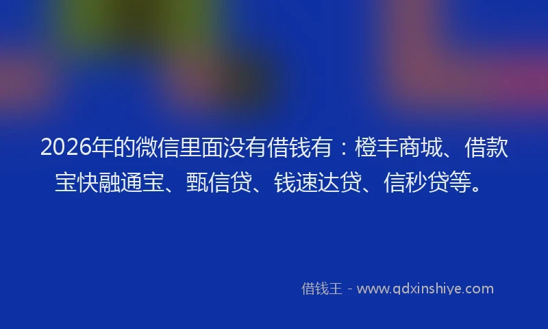 2026年的微信里面没有借钱有：橙丰商城、借款宝快融通宝、甄信贷、钱速达贷、信秒贷等。