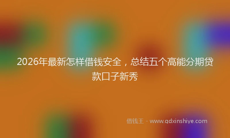 2026年最新怎样借钱安全，总结五个高能分期贷款口子新秀