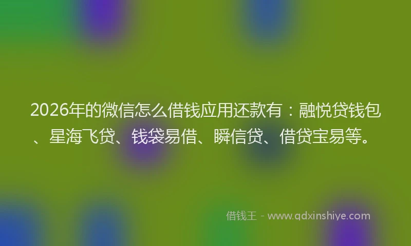 2026年的微信怎么借钱应用还款有：融悦贷钱包、星海飞贷、钱袋易借、瞬信贷、借贷宝易等。