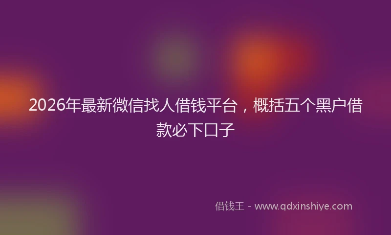 2026年最新微信找人借钱平台，概括五个黑户借款必下口子