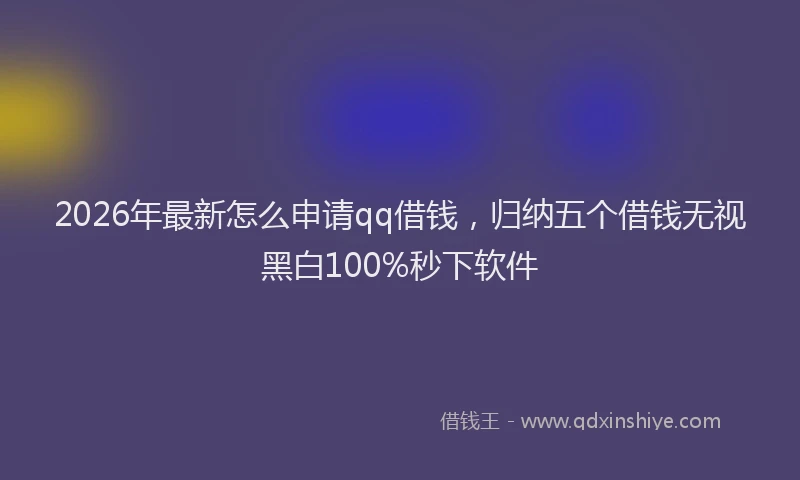 2026年最新怎么申请qq借钱，归纳五个借钱无视黑白100%秒下软件